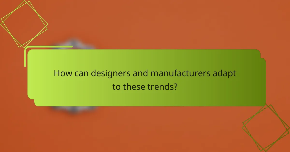 How can designers and manufacturers adapt to these trends?