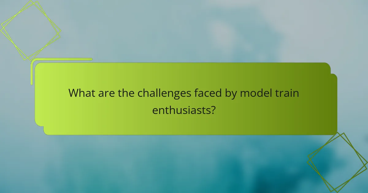 What are the challenges faced by model train enthusiasts?