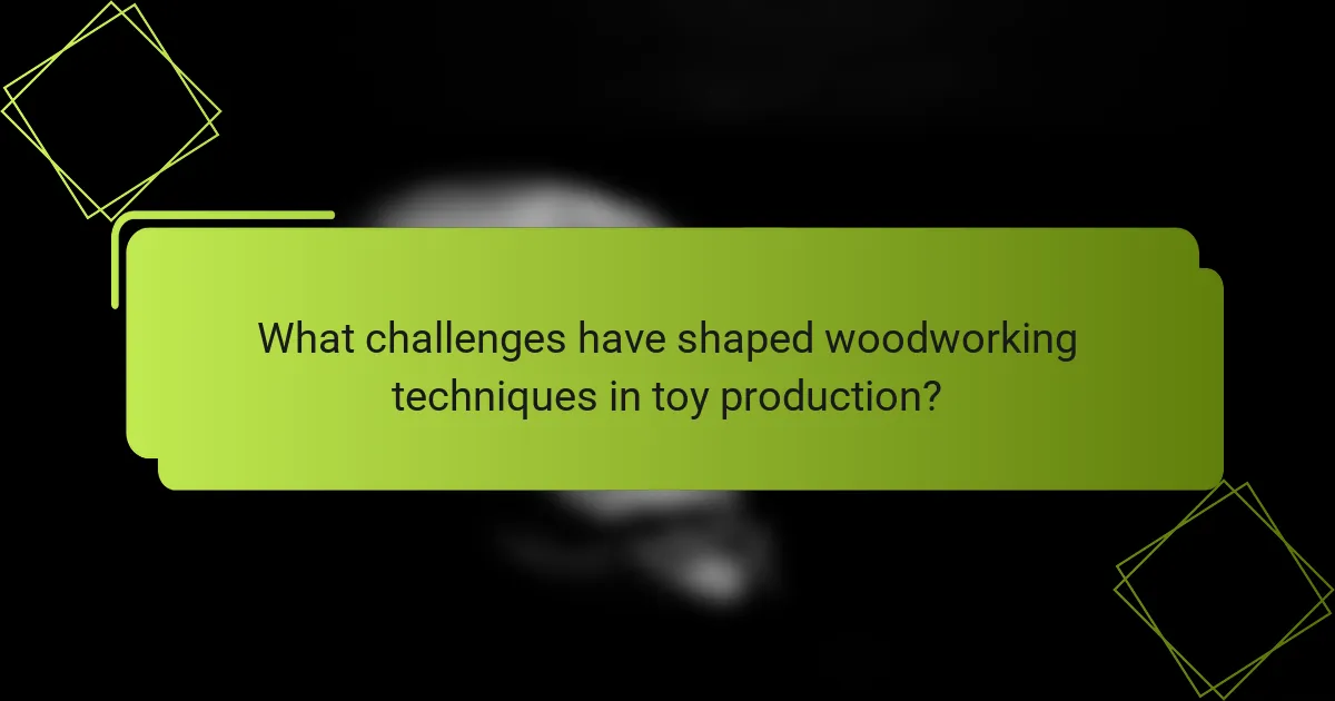 What challenges have shaped woodworking techniques in toy production?
