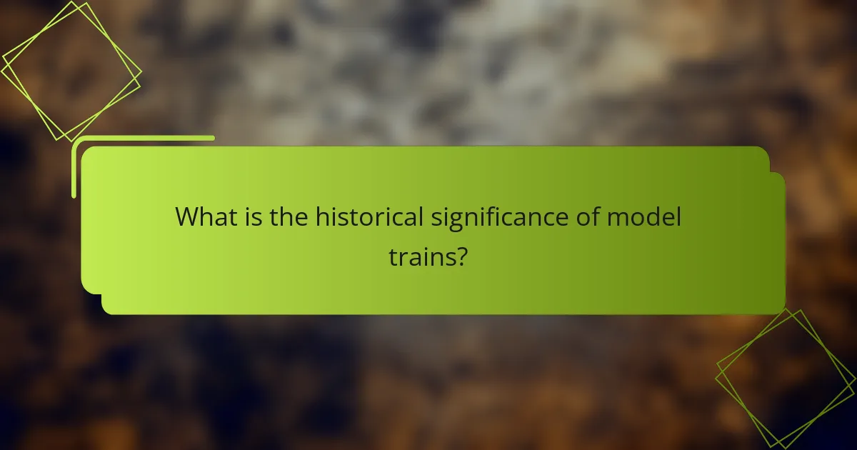 What is the historical significance of model trains?